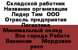 Складской работник › Название организации ­ Лидер Тим, ООО › Отрасль предприятия ­ Логистика › Минимальный оклад ­ 15 000 - Все города Работа » Вакансии   . Мордовия респ.